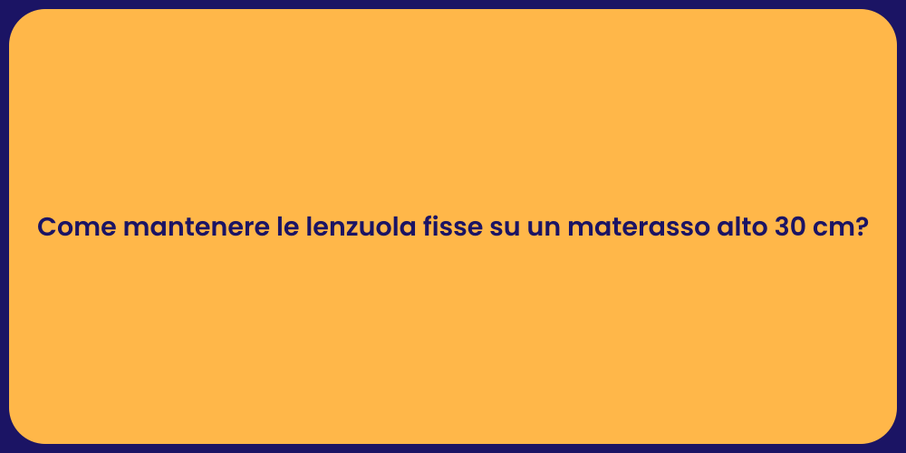 Come mantenere le lenzuola fisse su un materasso alto 30 cm?