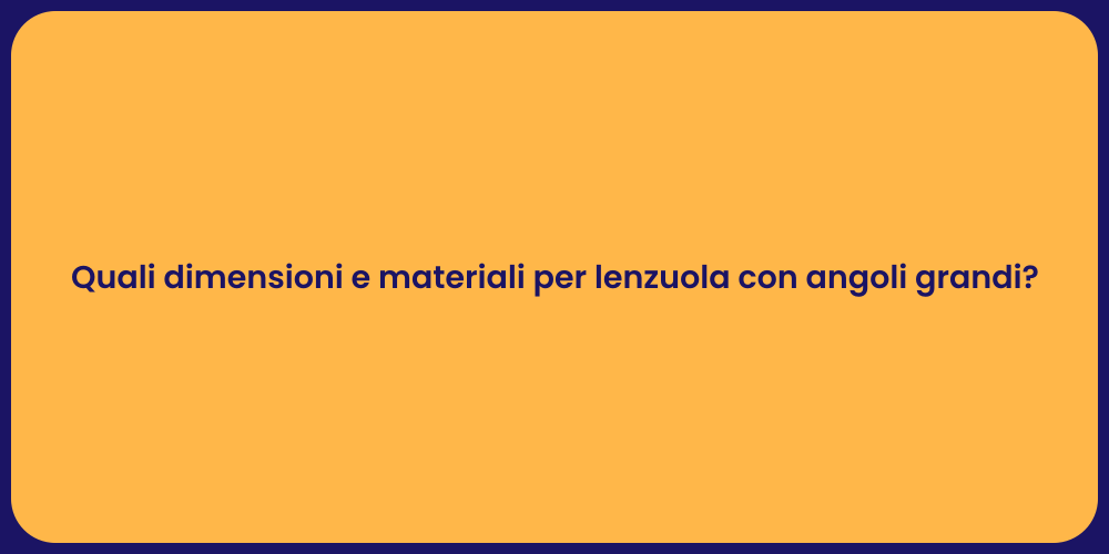 Quali dimensioni e materiali per lenzuola con angoli grandi?