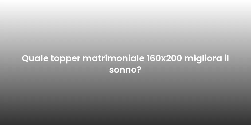 Quale topper matrimoniale 160x200 migliora il sonno?