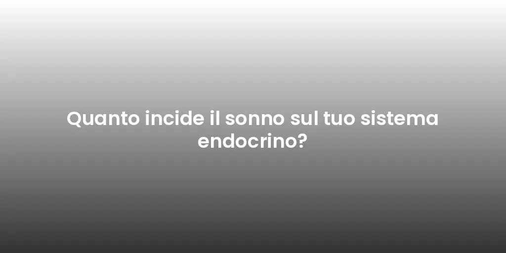 Quanto incide il sonno sul tuo sistema endocrino?