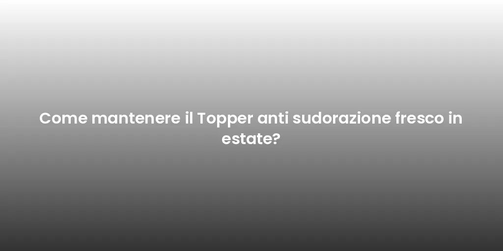 Come mantenere il Topper anti sudorazione fresco in estate?