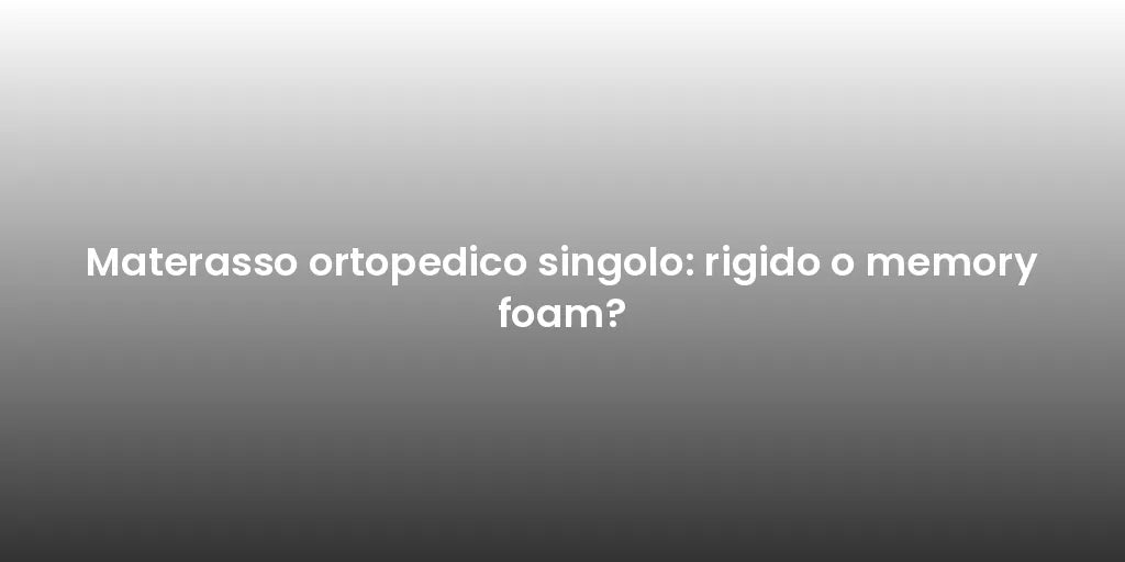 Materasso ortopedico singolo: rigido o memory foam?