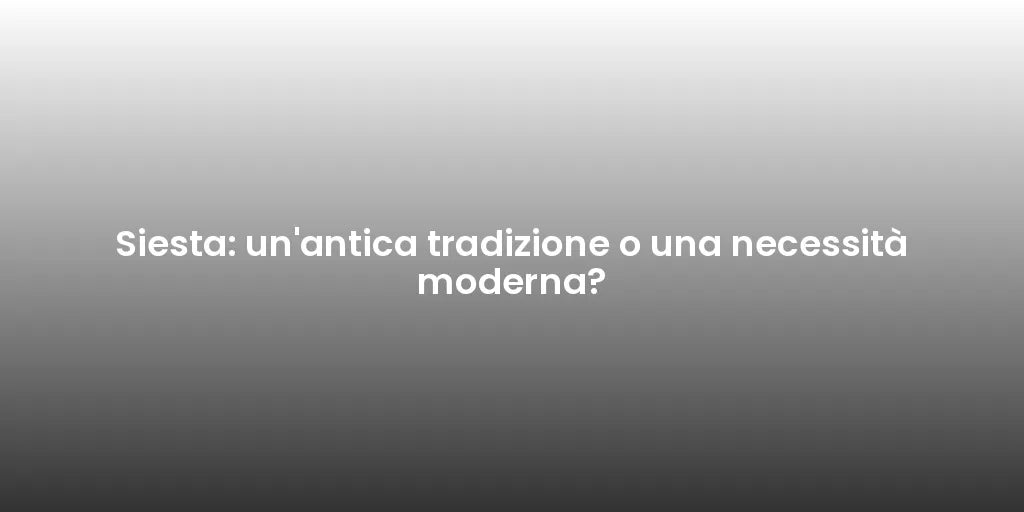 Siesta: un'antica tradizione o una necessità moderna?