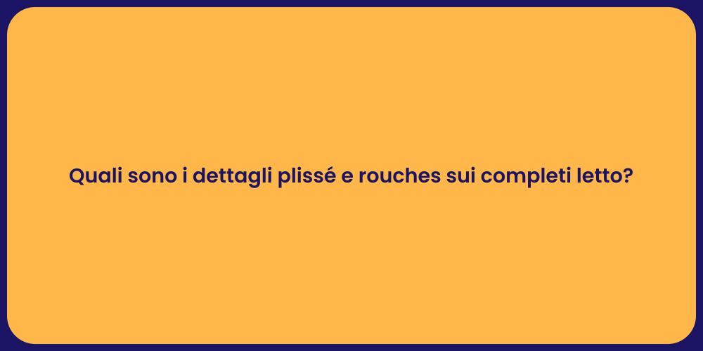 Quali sono i dettagli plissé e rouches sui completi letto?