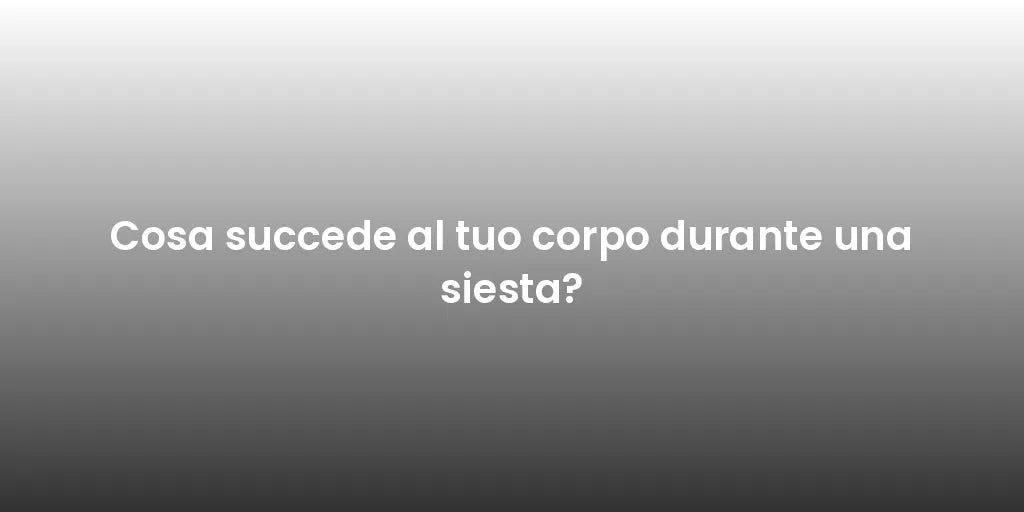 Cosa succede al tuo corpo durante una siesta?
