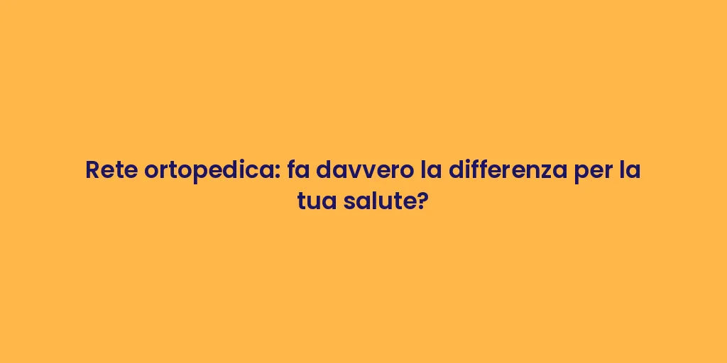 Rete ortopedica: fa davvero la differenza per la tua salute?