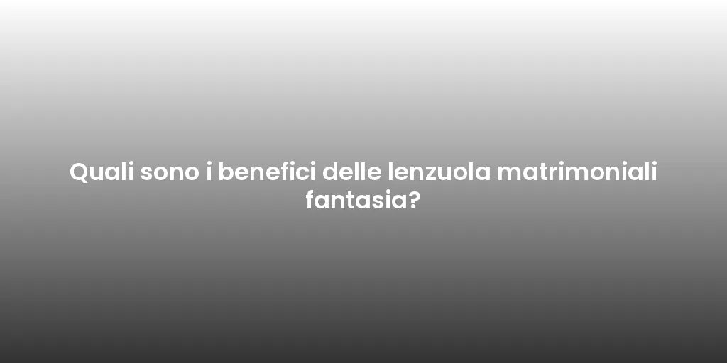 Quali sono i benefici delle lenzuola matrimoniali fantasia?