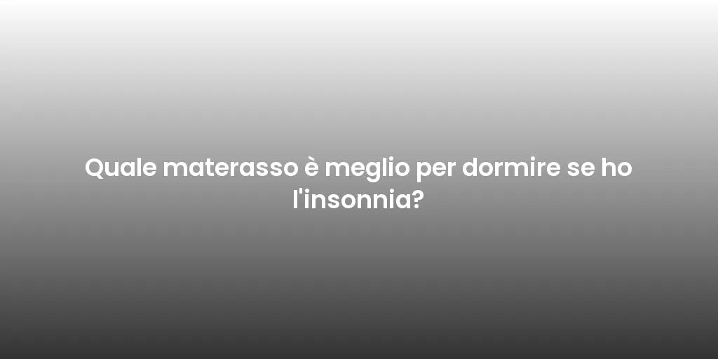 Quale materasso è meglio per dormire se ho l'insonnia?