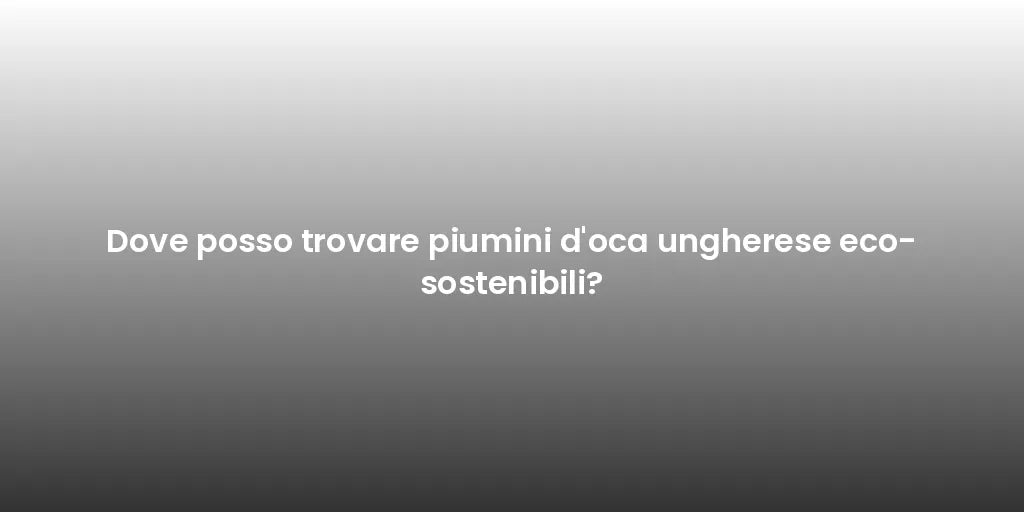 Dove posso trovare piumini d'oca ungherese eco-sostenibili?