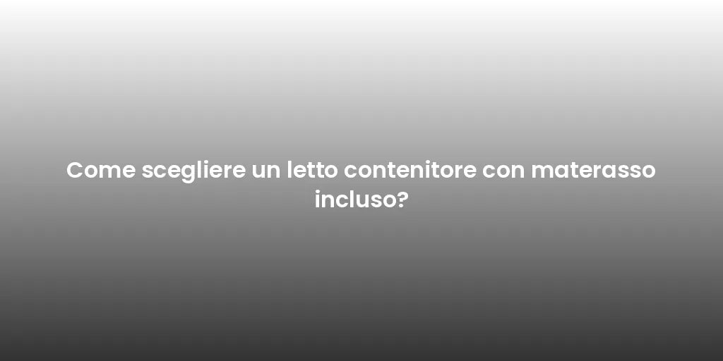 Come scegliere un letto contenitore con materasso incluso?