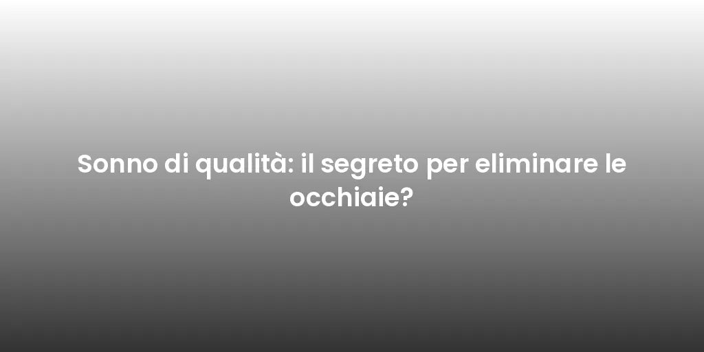 Sonno di qualità: il segreto per eliminare le occhiaie?