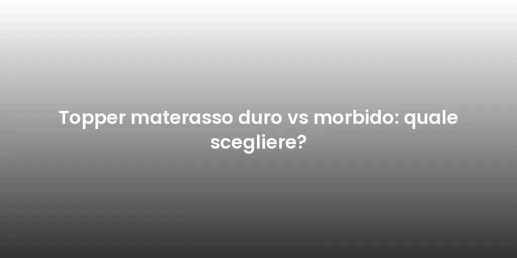 Topper materasso duro vs morbido: quale scegliere?