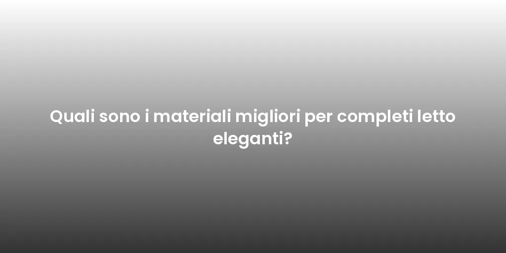 Quali sono i materiali migliori per completi letto eleganti?