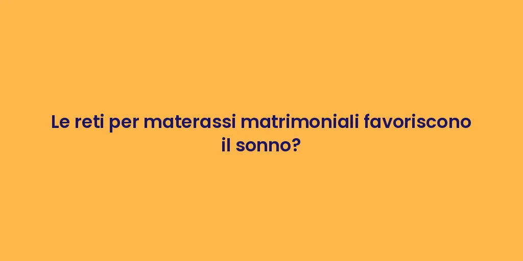 Le reti per materassi matrimoniali favoriscono il sonno?