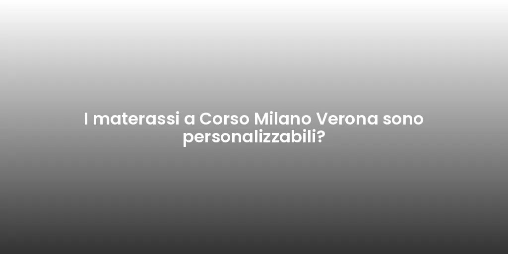 I materassi a Corso Milano Verona sono personalizzabili?