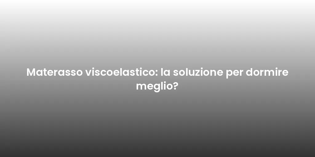 Materasso viscoelastico: la soluzione per dormire meglio?