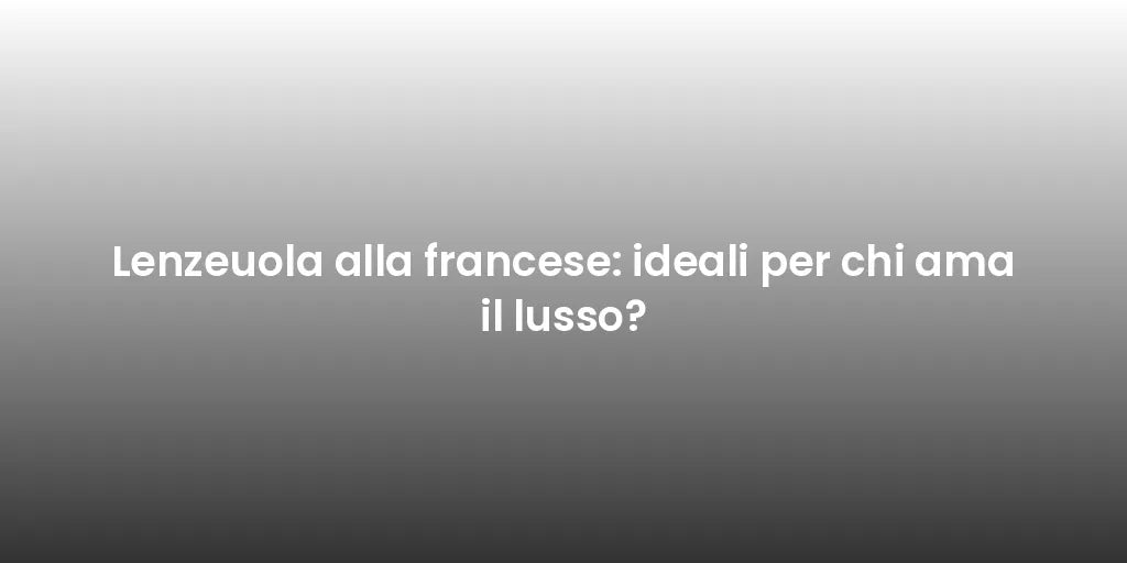 Lenzeuola alla francese: ideali per chi ama il lusso?