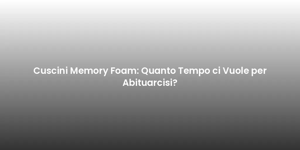 Cuscini Memory Foam: Quanto Tempo ci Vuole per Abituarcisi?