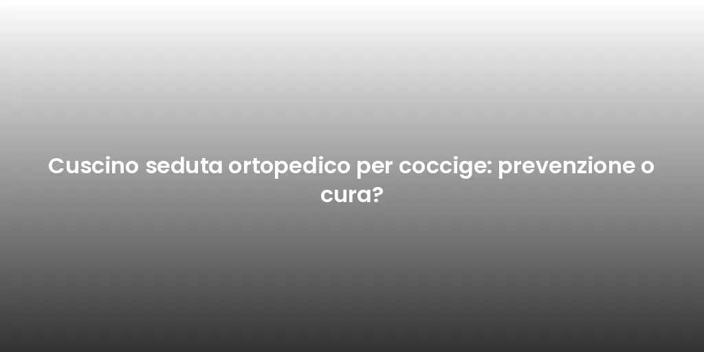 Cuscino seduta ortopedico per coccige: prevenzione o cura?