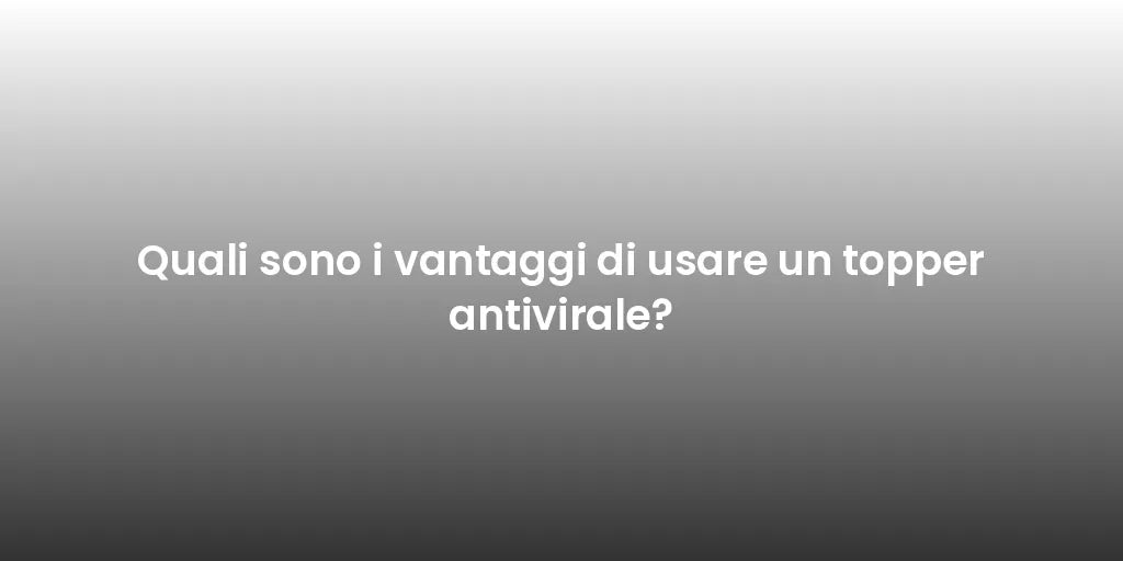Quali sono i vantaggi di usare un topper antivirale?