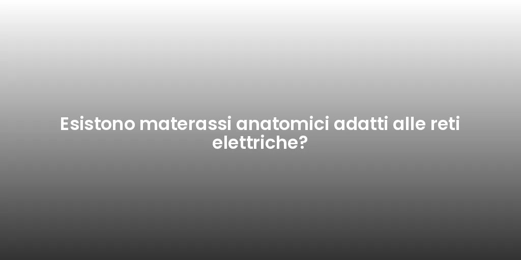 Esistono materassi anatomici adatti alle reti elettriche?