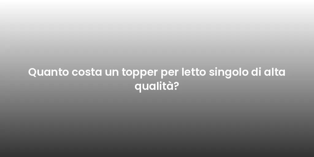 Quanto costa un topper per letto singolo di alta qualità?
