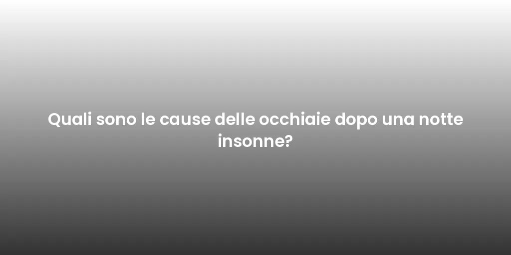 Quali sono le cause delle occhiaie dopo una notte insonne?