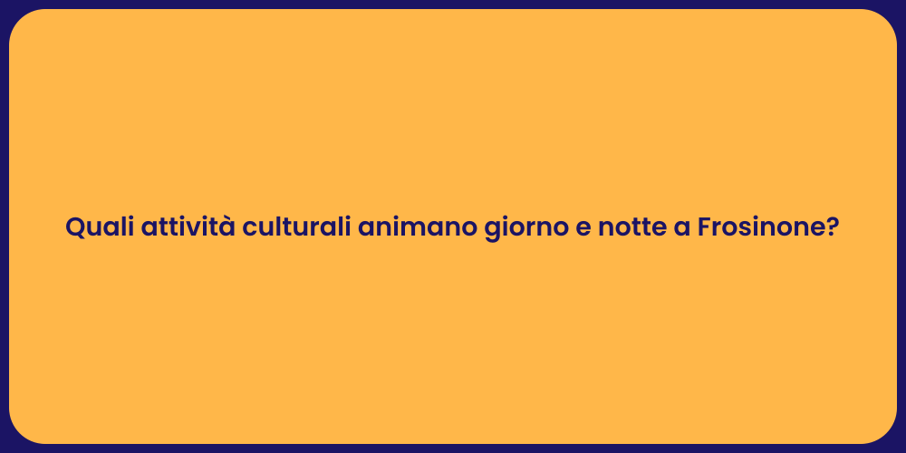 Quali attività culturali animano giorno e notte a Frosinone?