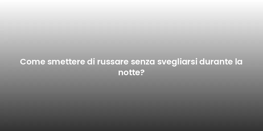 Come smettere di russare senza svegliarsi durante la notte?