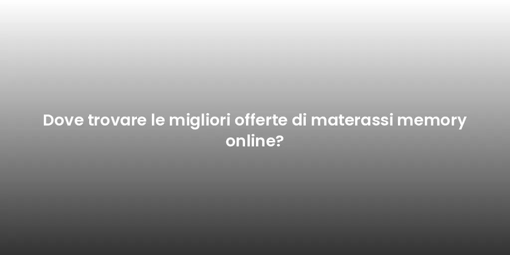 Dove trovare le migliori offerte di materassi memory online?