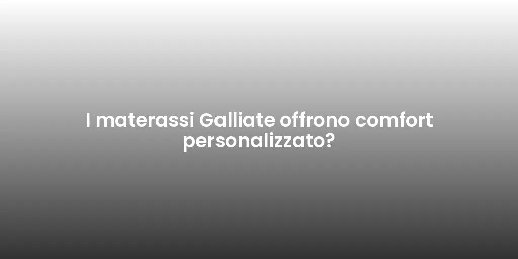 I materassi Galliate offrono comfort personalizzato?