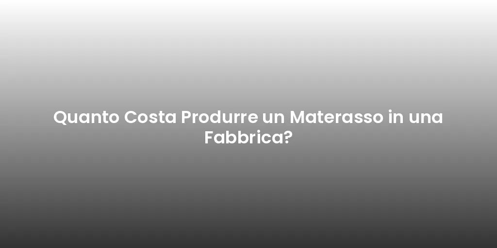 Quanto Costa Produrre un Materasso in una Fabbrica?