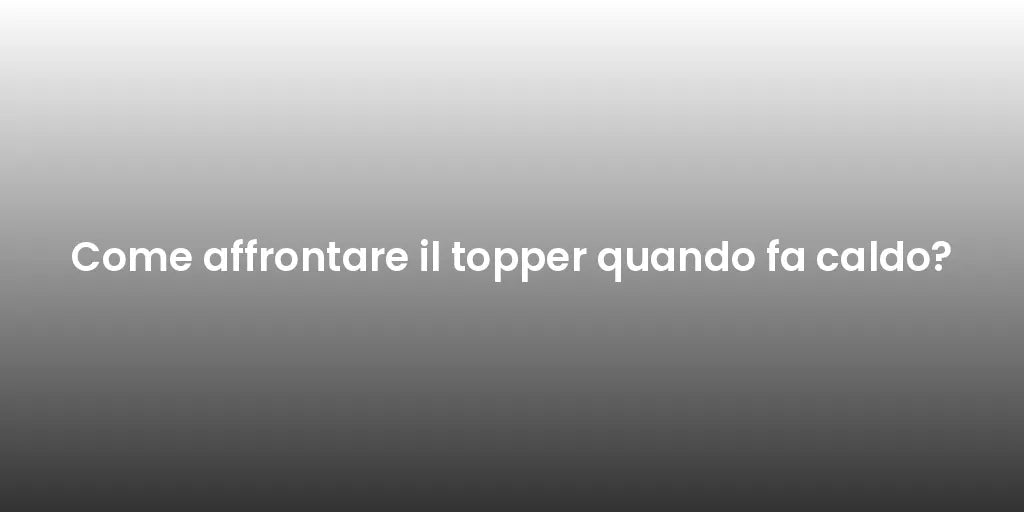 Come affrontare il topper quando fa caldo?