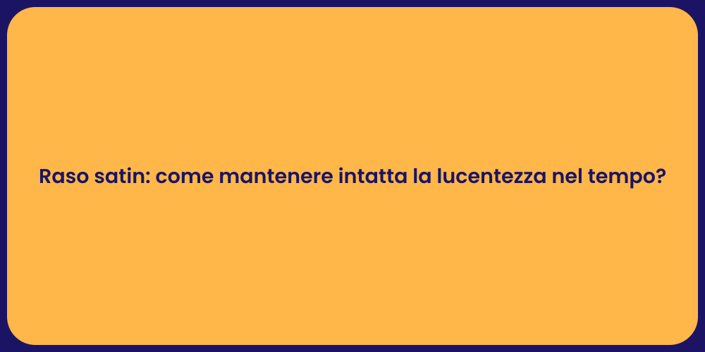 Raso satin: come mantenere intatta la lucentezza nel tempo?