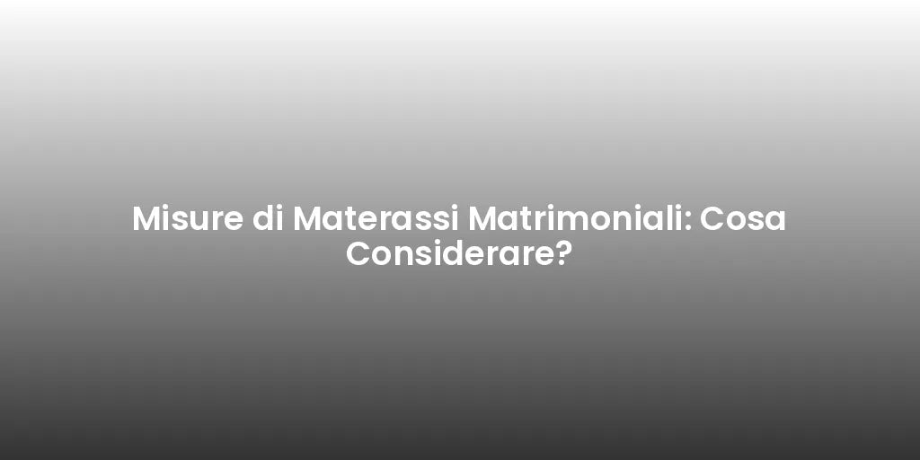 Misure di Materassi Matrimoniali: Cosa Considerare?