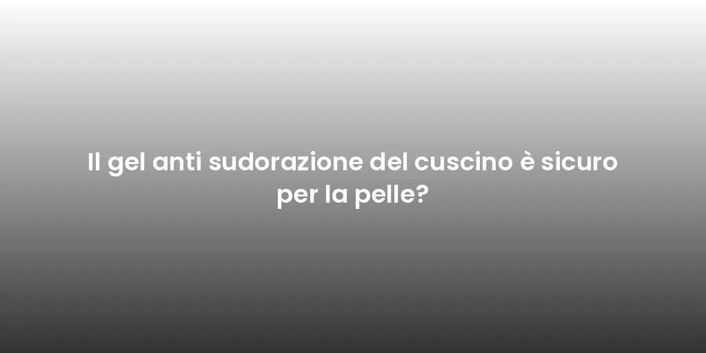 Il gel anti sudorazione del cuscino è sicuro per la pelle?