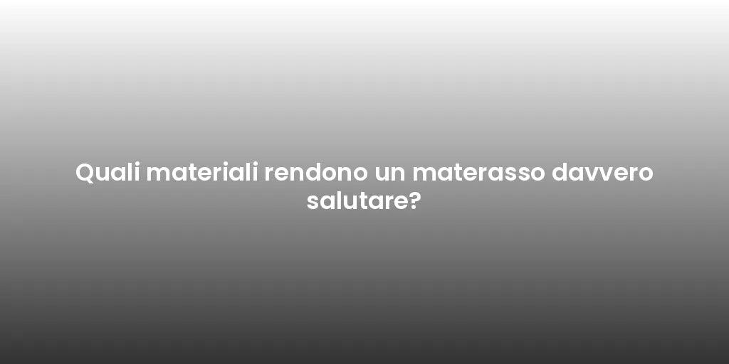 Quali materiali rendono un materasso davvero salutare?