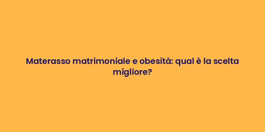 Materasso matrimoniale e obesità: qual è la scelta migliore?