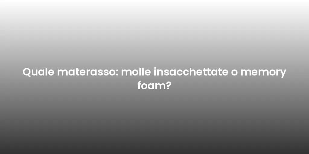 Quale materasso: molle insacchettate o memory foam?