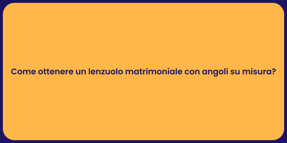 Come ottenere un lenzuolo matrimoniale con angoli su misura?