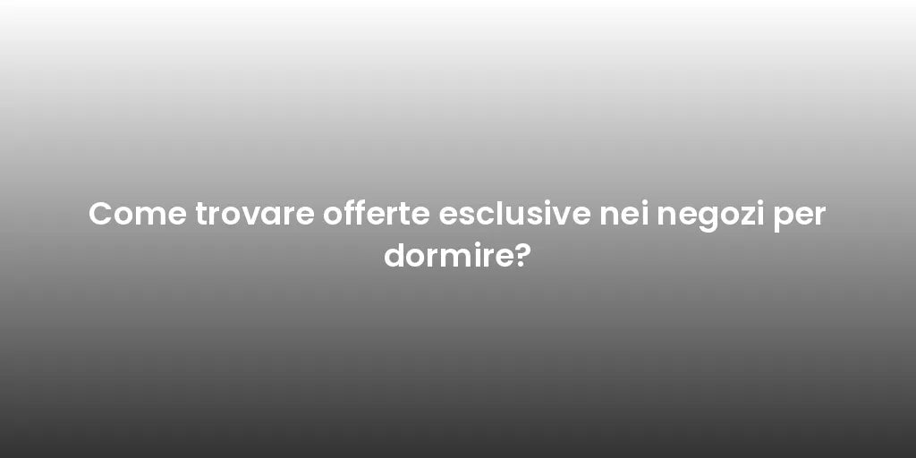 Come trovare offerte esclusive nei negozi per dormire?