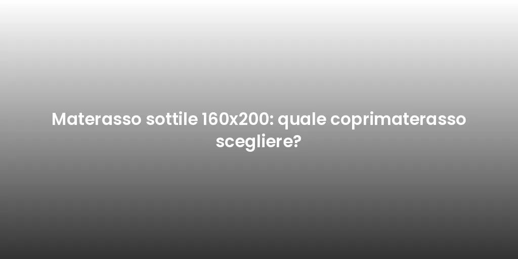 Materasso sottile 160x200: quale coprimaterasso scegliere?