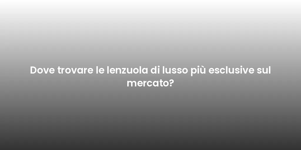 Dove trovare le lenzuola di lusso più esclusive sul mercato?