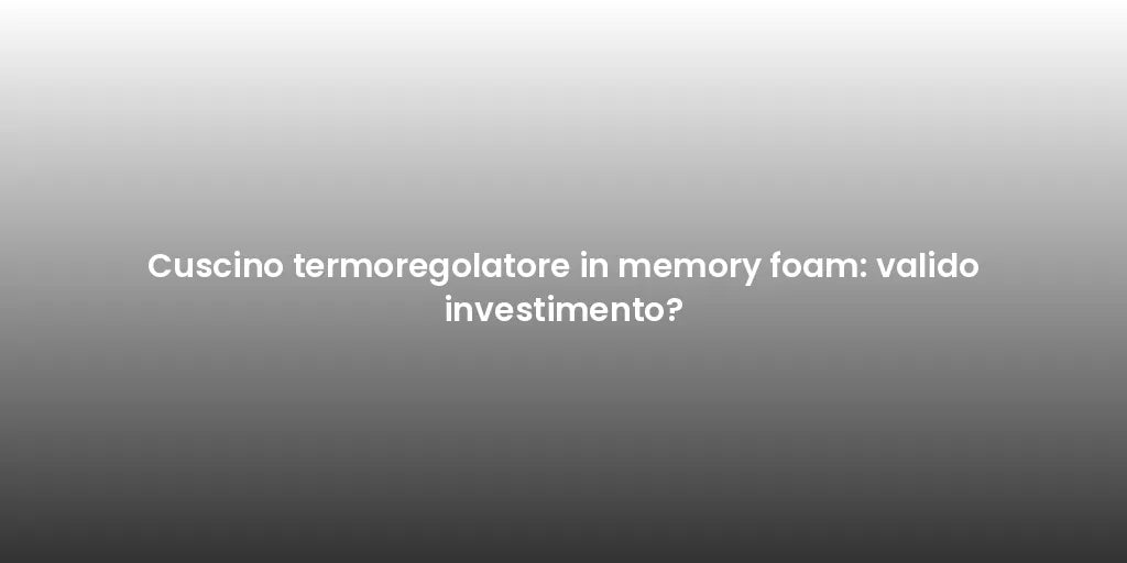 Cuscino termoregolatore in memory foam: valido investimento?
