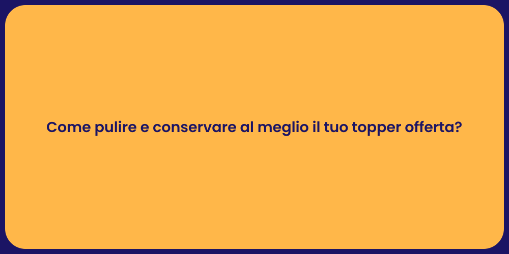 Come pulire e conservare al meglio il tuo topper offerta?