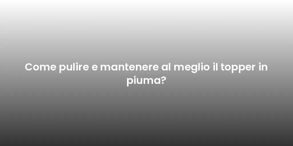Come pulire e mantenere al meglio il topper in piuma?