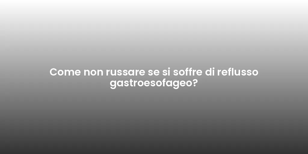 Come non russare se si soffre di reflusso gastroesofageo?