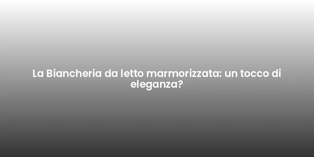 La Biancheria da letto marmorizzata: un tocco di eleganza?
