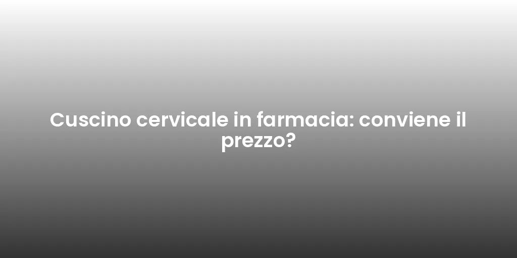 Cuscino cervicale in farmacia: conviene il prezzo?