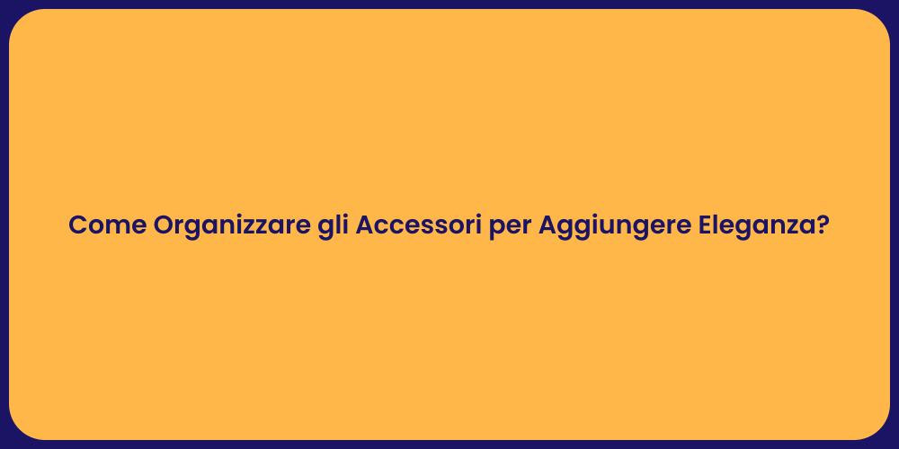 Come Organizzare gli Accessori per Aggiungere Eleganza?